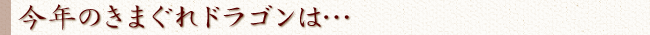 今年のきまぐれドラゴンは…